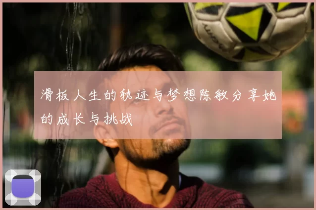 滑板人生的轨迹与梦想陈敏分享她的成长与挑战