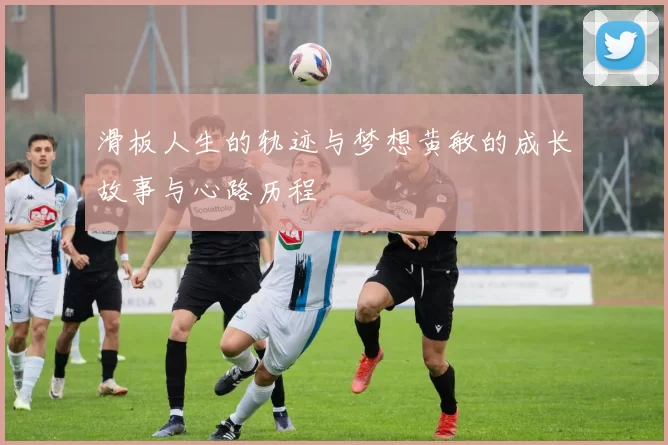 滑板人生的轨迹与梦想黄敏的成长故事与心路历程