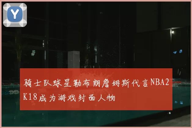 骑士队球星勒布朗詹姆斯代言NBA2K18成为游戏封面人物