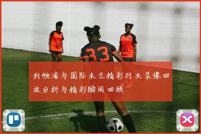 利物浦与国际米兰精彩对决录像回放分析与精彩瞬间回顾