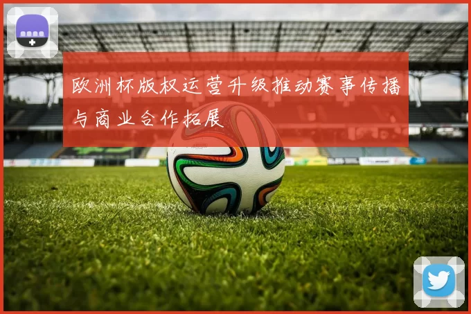欧洲杯版权运营升级推动赛事传播与商业合作拓展
