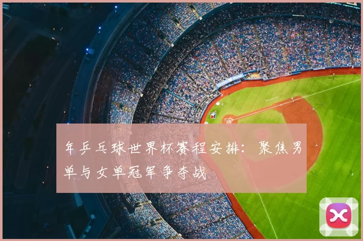 年乒乓球世界杯赛程安排:聚焦男单与女单冠军争夺战