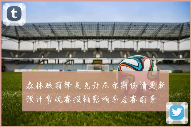 森林狼前锋麦克丹尼尔斯伤情更新预计常规赛报销影响季后赛前景