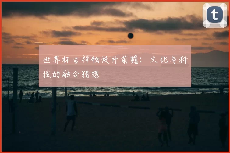 世界杯吉祥物设计前瞻：文化与科技的融合猜想
