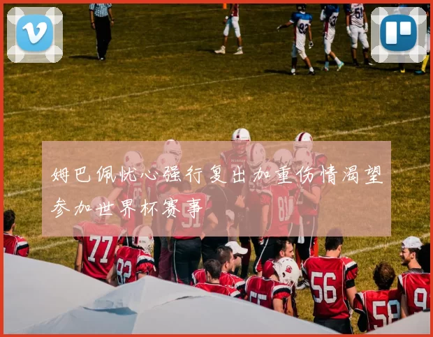 姆巴佩忧心强行复出加重伤情渴望参加世界杯赛事