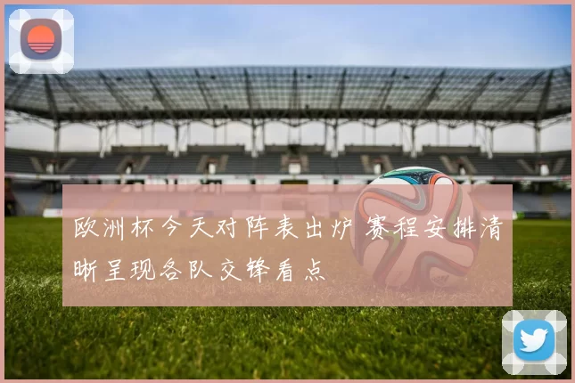 欧洲杯今天对阵表出炉 赛程安排清晰呈现各队交锋看点