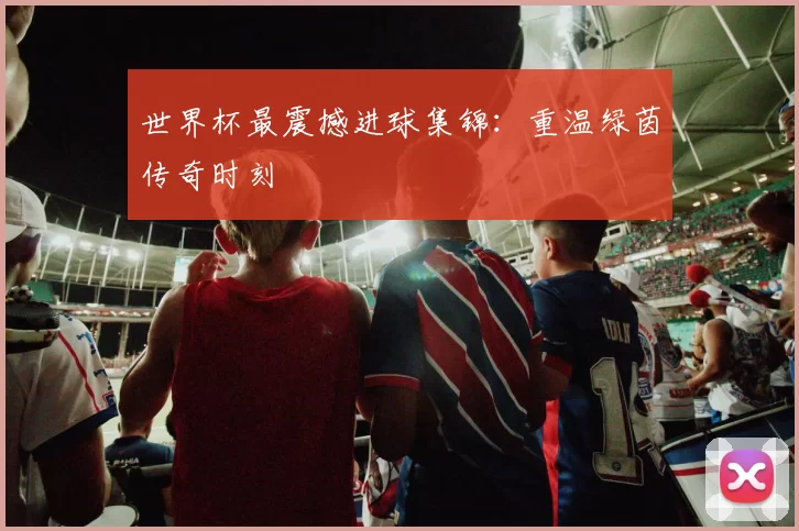 世界杯最震撼进球集锦：重温绿茵传奇时刻