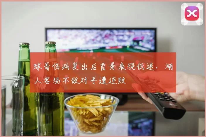 球哥伤病复出后首秀表现低迷，湖人客场不敌对手遭连败