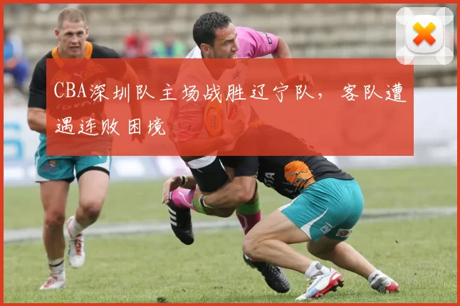 CBA深圳队主场战胜辽宁队，客队遭遇连败困境