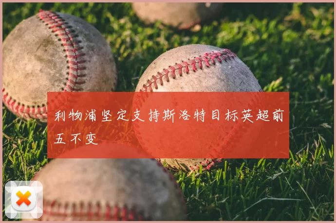 利物浦坚定支持斯洛特目标英超前五不变