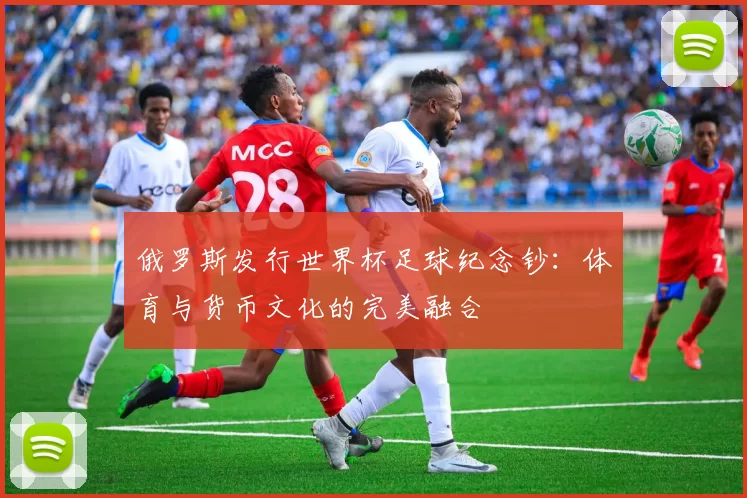 俄罗斯发行世界杯足球纪念钞：体育与货币文化的完美融合