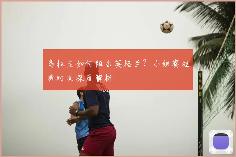 乌拉圭如何阻击英格兰？小组赛经典对决深度解析