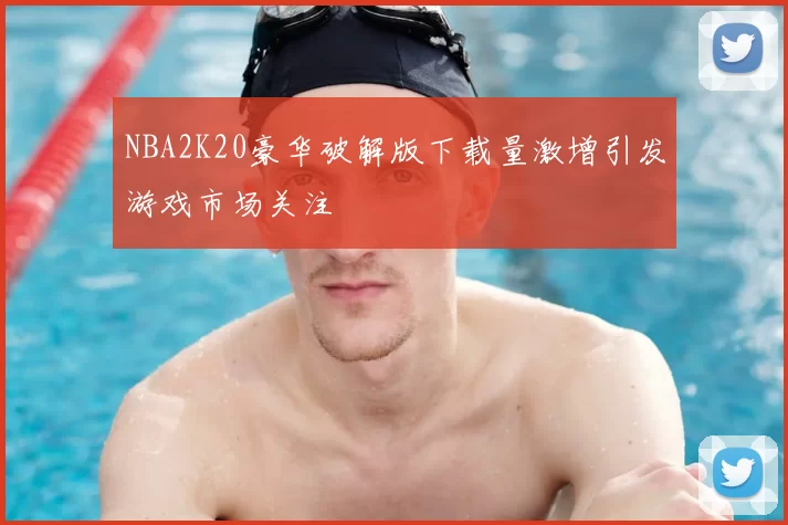 NBA2K20豪华破解版下载量激增引发游戏市场关注