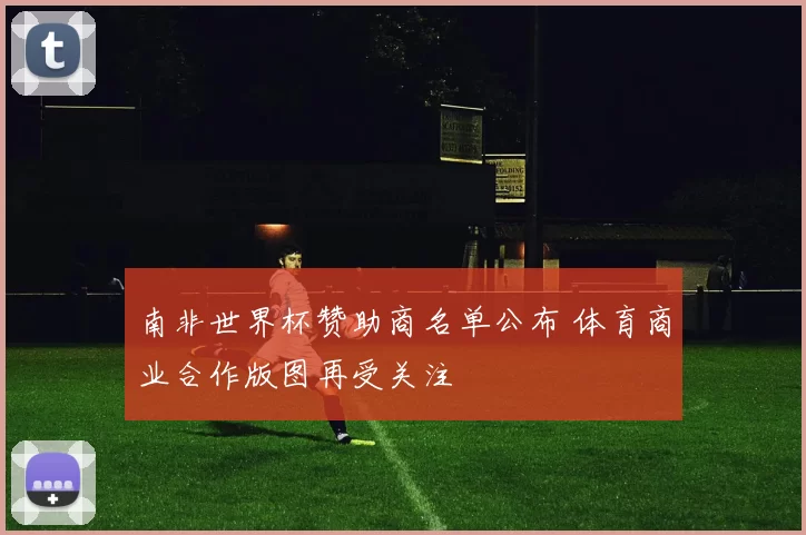 南非世界杯赞助商名单公布 体育商业合作版图再受关注