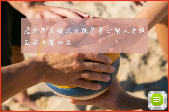 詹姆斯关键三分绝杀勇士湖人晋级西部决赛回放