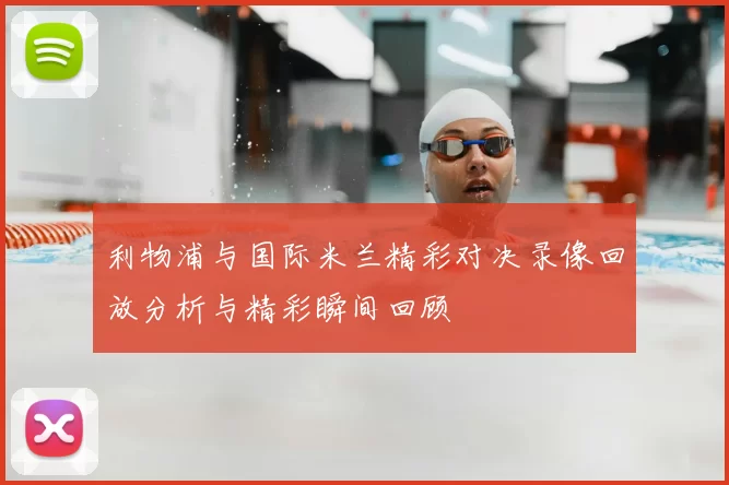 利物浦与国际米兰精彩对决录像回放分析与精彩瞬间回顾