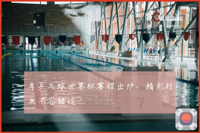 年乒乓球世界杯赛程出炉，精彩对决不容错过