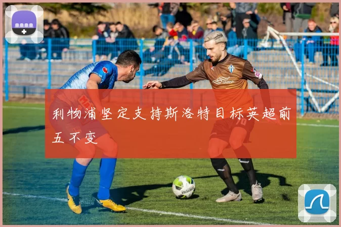 利物浦坚定支持斯洛特目标英超前五不变
