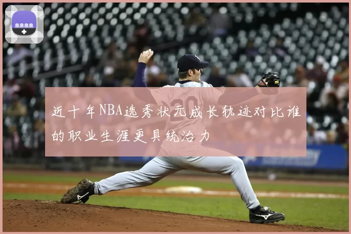 近十年NBA选秀状元成长轨迹对比谁的职业生涯更具统治力
