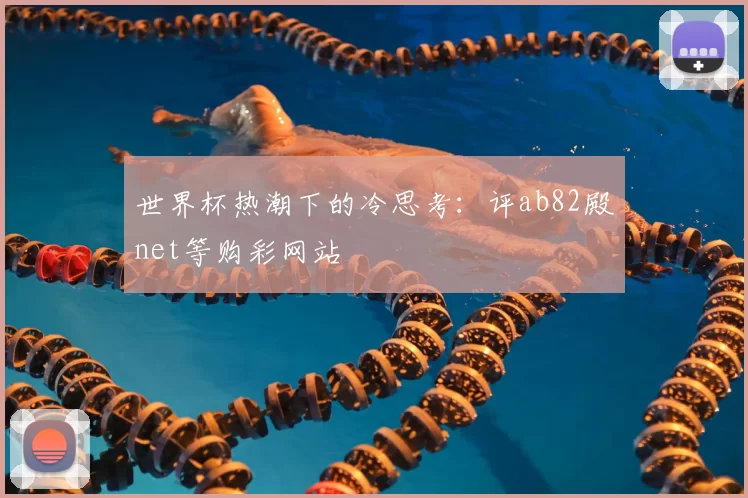 世界杯热潮下的冷思考：评ab82殿net等购彩网站