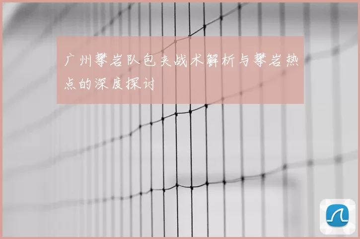 广州攀岩队包夹战术解析与攀岩热点的深度探讨
