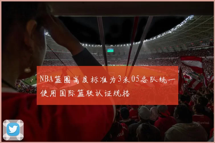 NBA篮圈高度标准为3米05各队统一使用国际篮联认证规格
