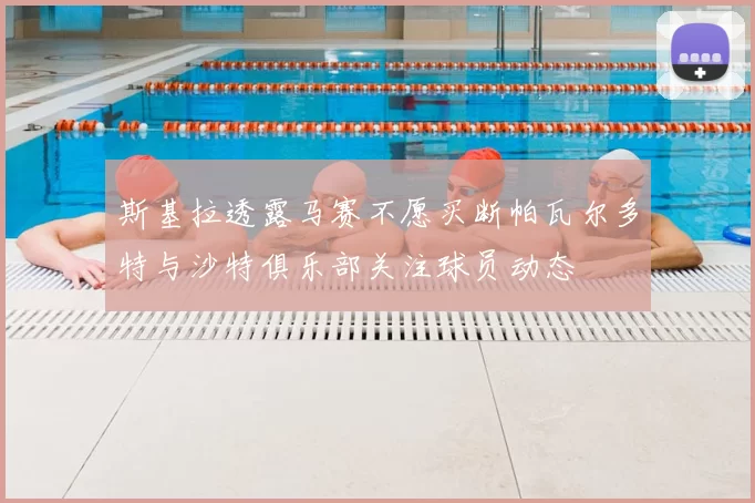 斯基拉透露马赛不愿买断帕瓦尔多特与沙特俱乐部关注球员动态
