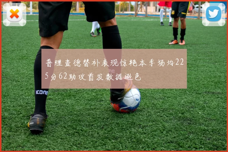 普理查德替补表现惊艳本季场均225分62助攻首发数据逊色