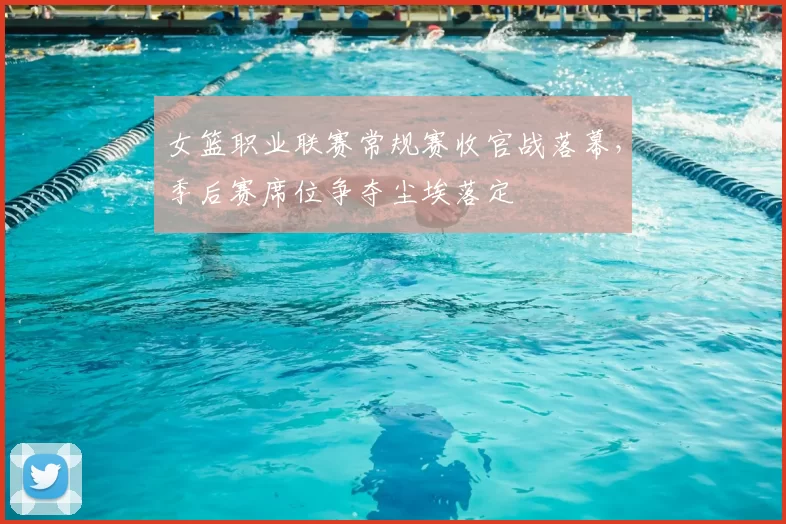 女篮职业联赛常规赛收官战落幕，季后赛席位争夺尘埃落定