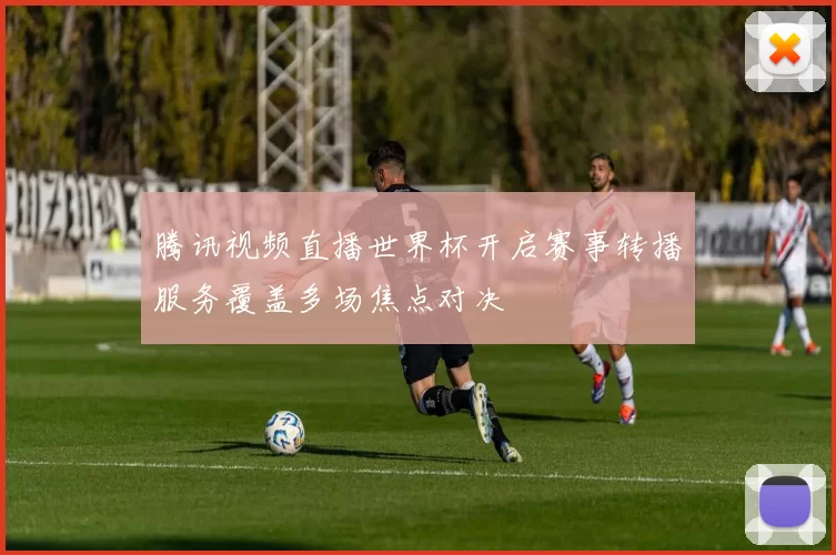 腾讯视频直播世界杯开启赛事转播服务覆盖多场焦点对决