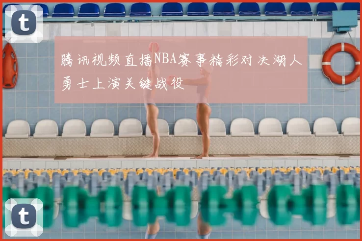 腾讯视频直播NBA赛事精彩对决湖人勇士上演关键战役
