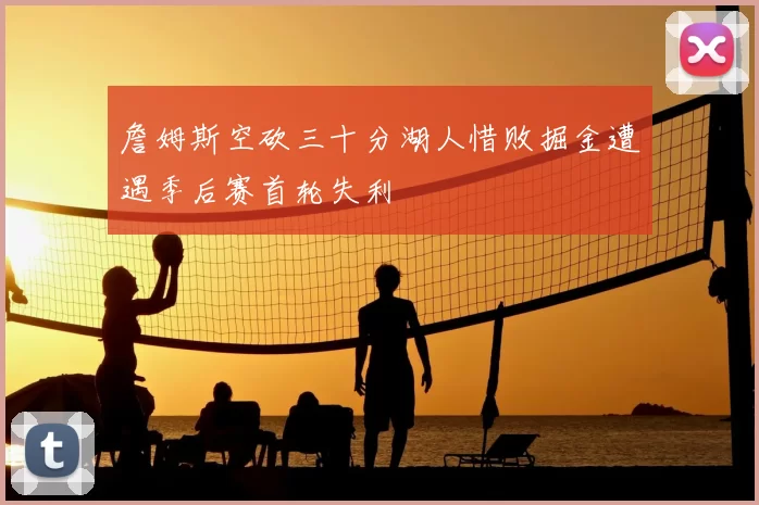 詹姆斯空砍三十分湖人惜败掘金遭遇季后赛首轮失利