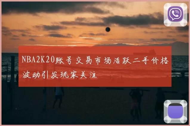 NBA2K20账号交易市场活跃二手价格波动引发玩家关注