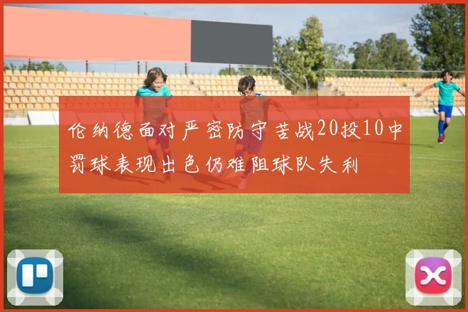 伦纳德面对严密防守苦战20投10中罚球表现出色仍难阻球队失利