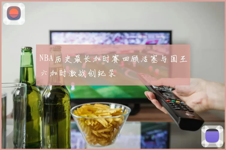 NBA历史最长加时赛回顾活塞与国王六加时激战创纪录