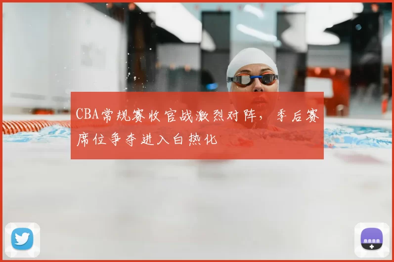 CBA常规赛收官战激烈对阵，季后赛席位争夺进入白热化