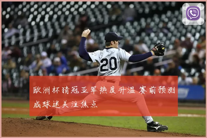欧洲杯猜冠亚军热度升温 赛前预测成球迷关注焦点