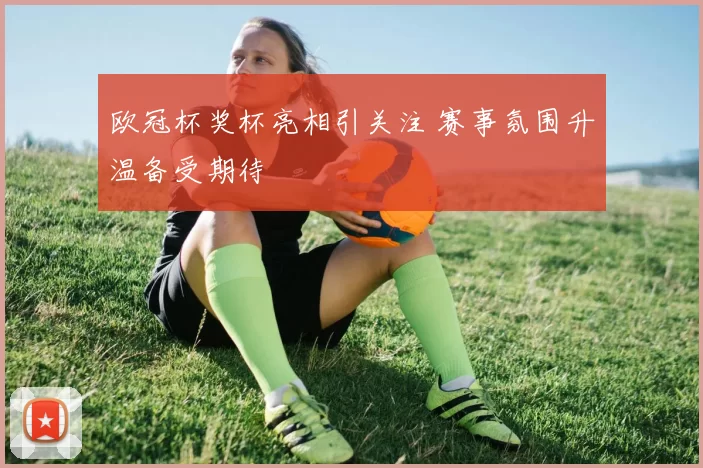 欧冠杯奖杯亮相引关注 赛事氛围升温备受期待