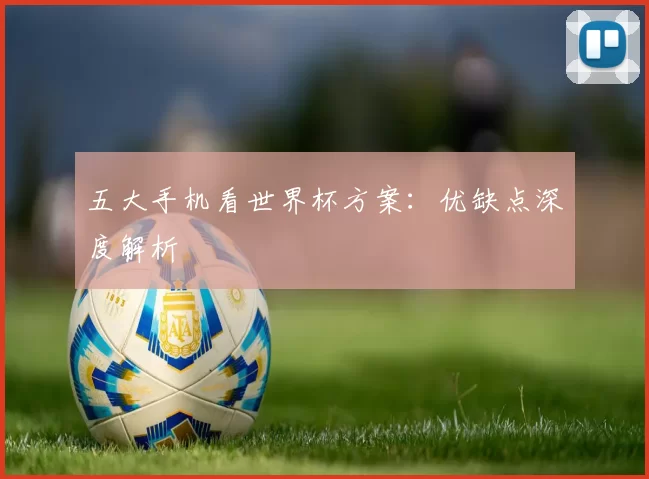 五大手机看世界杯方案：优缺点深度解析