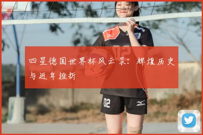 四星德国世界杯风云录：辉煌历史与近年挫折