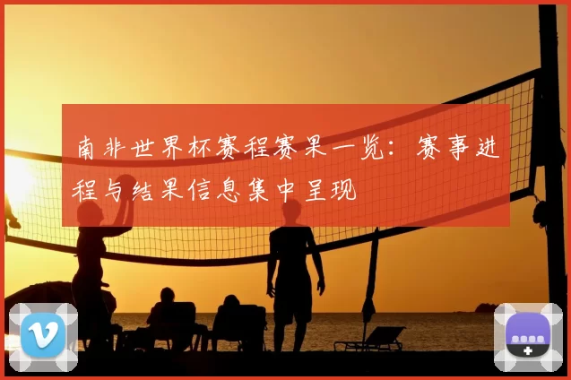 南非世界杯赛程赛果一览：赛事进程与结果信息集中呈现