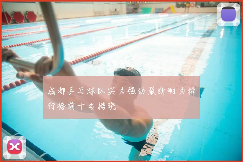 成都乒乓球队实力强劲最新耐力排行榜前十名揭晓