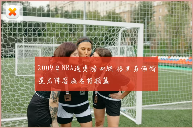 2009年NBA选秀榜回顾 格里芬领衔星光阵容成名将摇篮