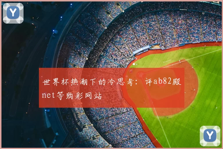世界杯热潮下的冷思考：评ab82殿net等购彩网站