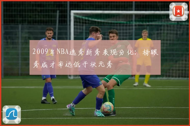 2009年NBA选秀新秀表现分化：榜眼秀成才率远低于状元秀