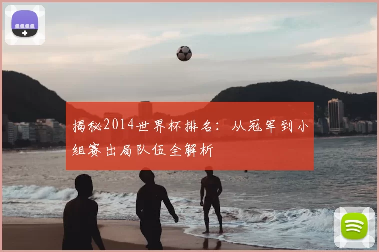揭秘2014世界杯排名：从冠军到小组赛出局队伍全解析