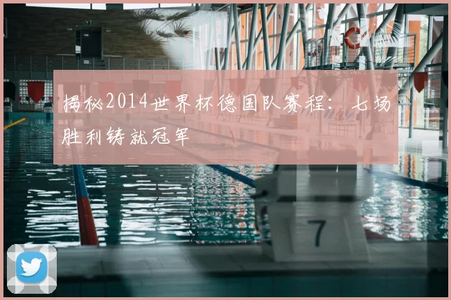 揭秘2014世界杯德国队赛程：七场胜利铸就冠军