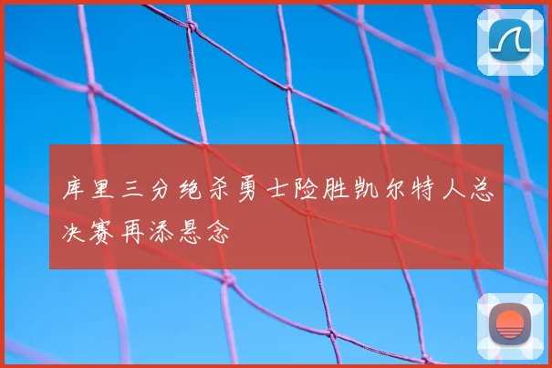 库里三分绝杀勇士险胜凯尔特人总决赛再添悬念