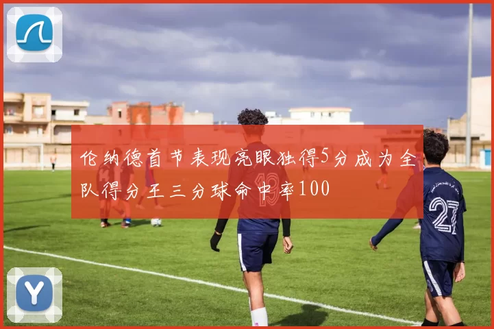 伦纳德首节表现亮眼独得5分成为全队得分王三分球命中率100