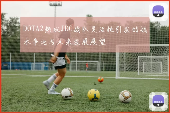 DOTA2热议JDG战队灵活性引发的战术争论与未来发展展望
